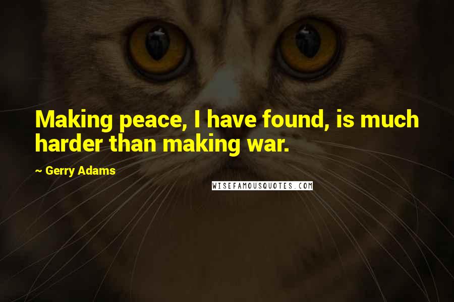 Gerry Adams quotes: Making peace, I have found, is much harder than making war.