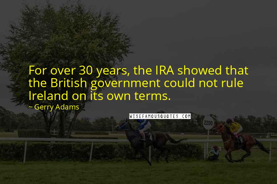 Gerry Adams quotes: For over 30 years, the IRA showed that the British government could not rule Ireland on its own terms. Gerry Adams quotes: For over 30 years, the IRA showed that the British government could not rule Ireland on its own terms.