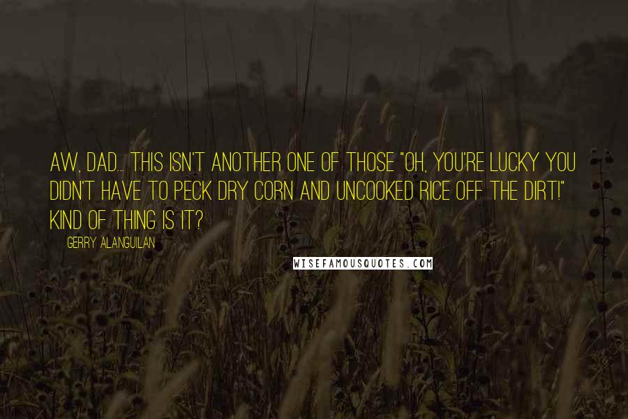 Gerry Alanguilan quotes: Aw, dad... this isn't another one of those "oh, you're LUCKY you didn't have to peck dry corn and uncooked rice off the dirt!" kind of thing is it?