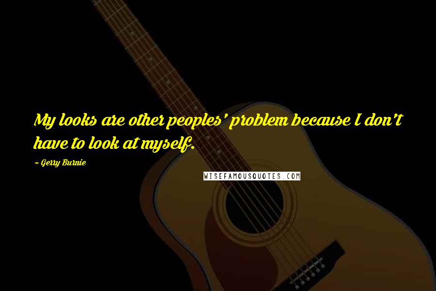 Gerry Burnie quotes: My looks are other peoples' problem because I don't have to look at myself.