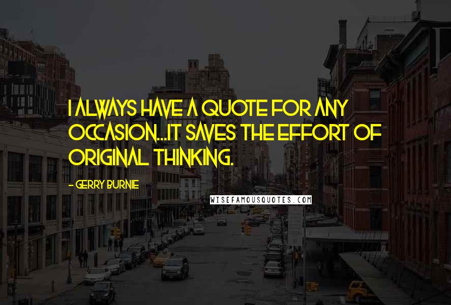 Gerry Burnie quotes: I always have a quote for any occasion...It saves the effort of original thinking.
