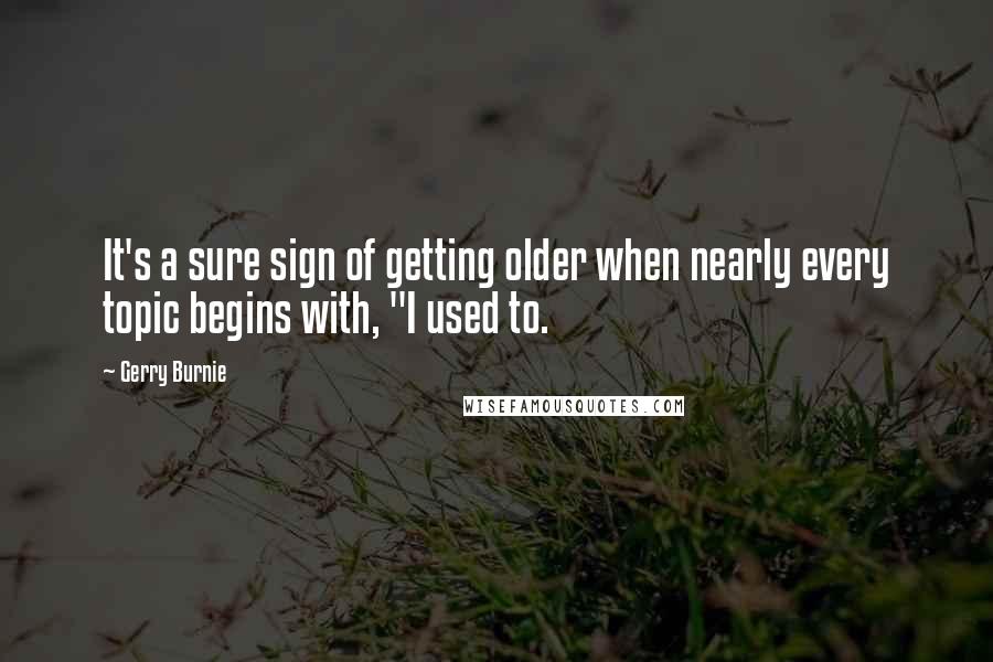 Gerry Burnie quotes: It's a sure sign of getting older when nearly every topic begins with, "I used to.