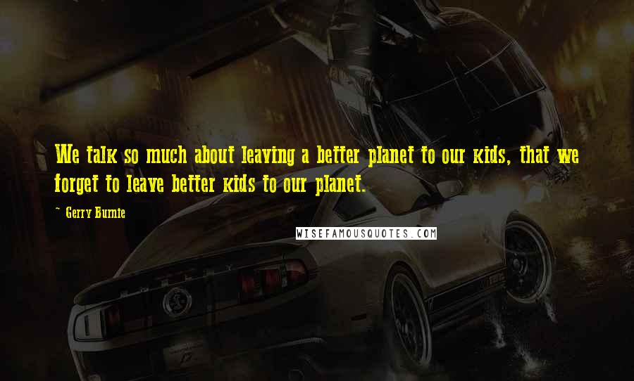 Gerry Burnie quotes: We talk so much about leaving a better planet to our kids, that we forget to leave better kids to our planet.