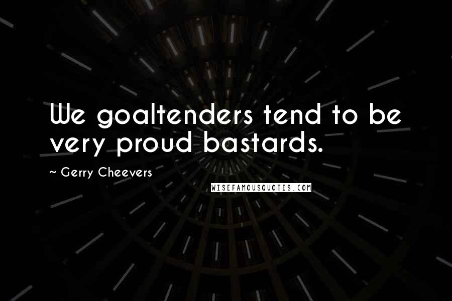 Gerry Cheevers quotes: We goaltenders tend to be very proud bastards.