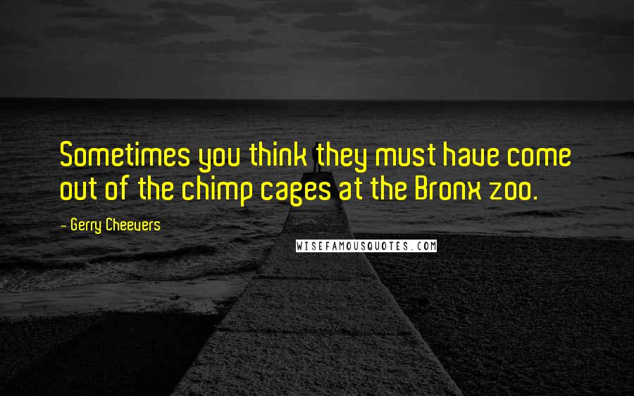 Gerry Cheevers quotes: Sometimes you think they must have come out of the chimp cages at the Bronx zoo.