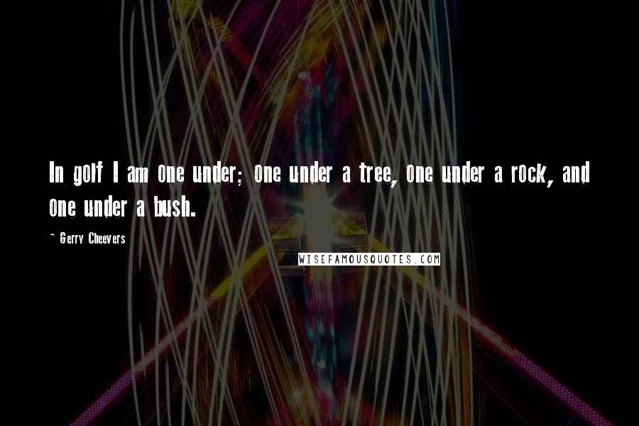 Gerry Cheevers quotes: In golf I am one under; one under a tree, one under a rock, and one under a bush.