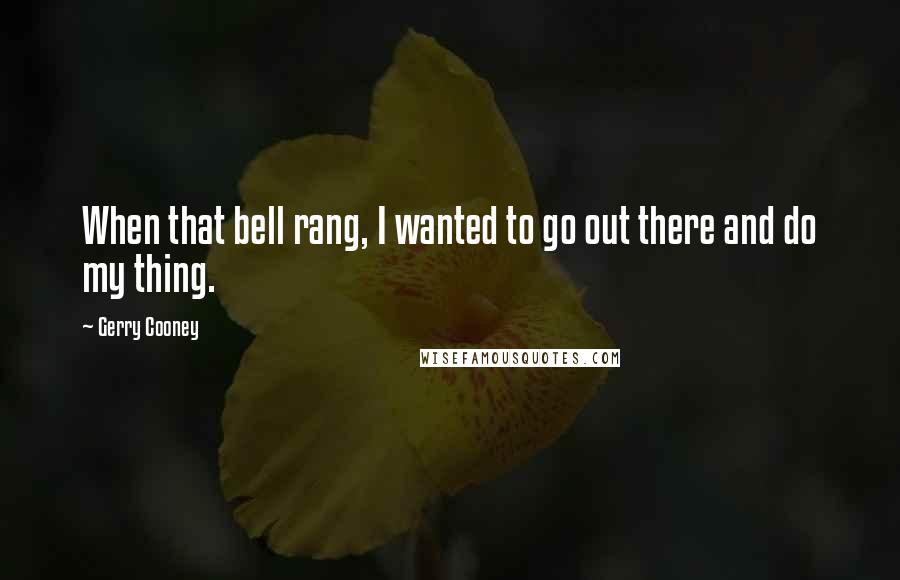 Gerry Cooney quotes: When that bell rang, I wanted to go out there and do my thing.