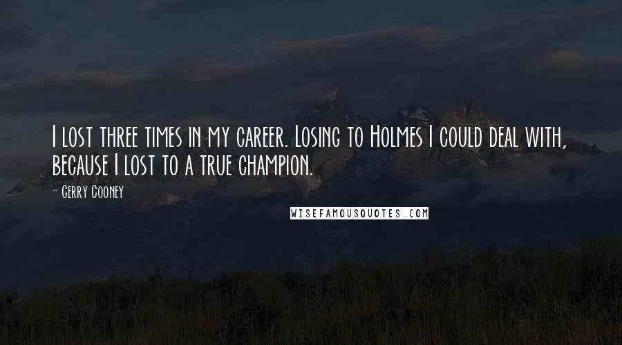 Gerry Cooney quotes: I lost three times in my career. Losing to Holmes I could deal with, because I lost to a true champion.