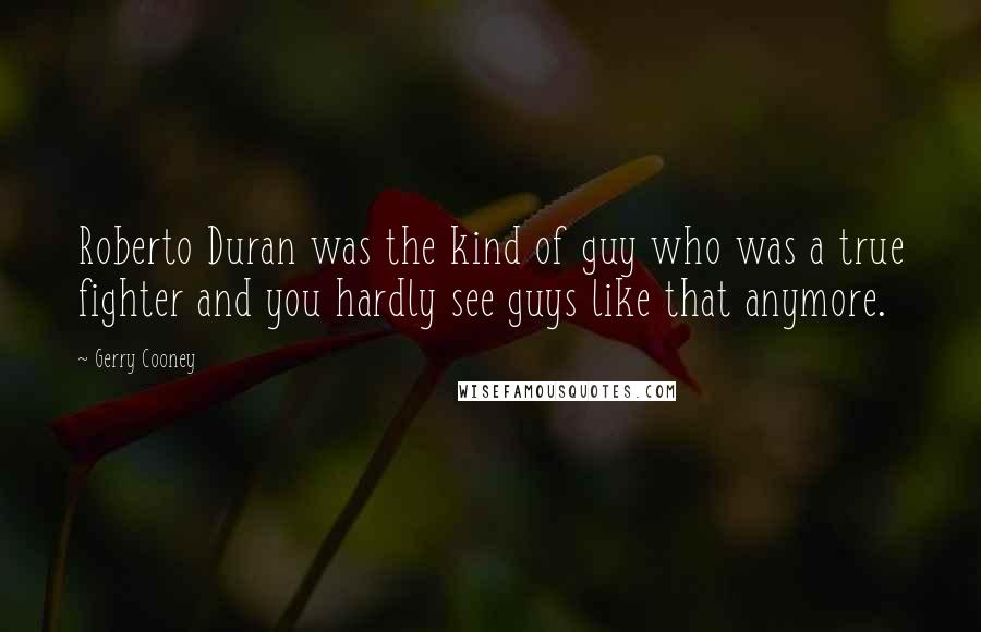 Gerry Cooney quotes: Roberto Duran was the kind of guy who was a true fighter and you hardly see guys like that anymore.