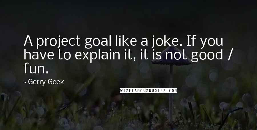 Gerry Geek quotes: A project goal like a joke. If you have to explain it, it is not good / fun.