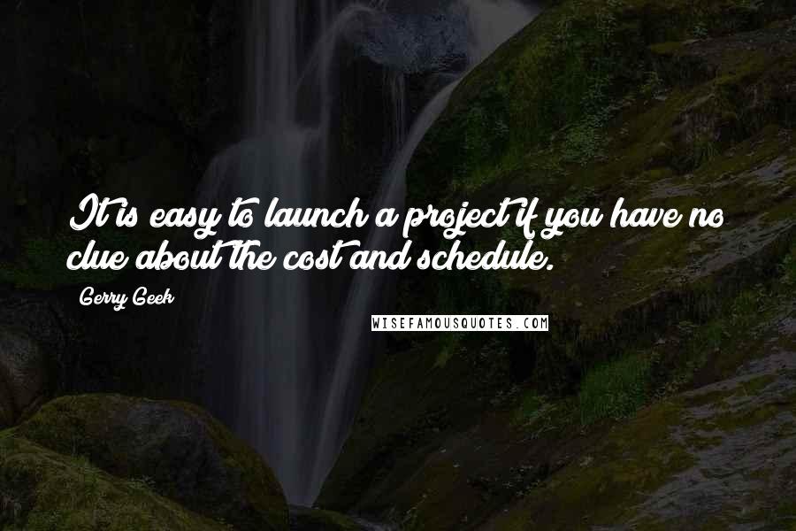 Gerry Geek quotes: It is easy to launch a project if you have no clue about the cost and schedule.