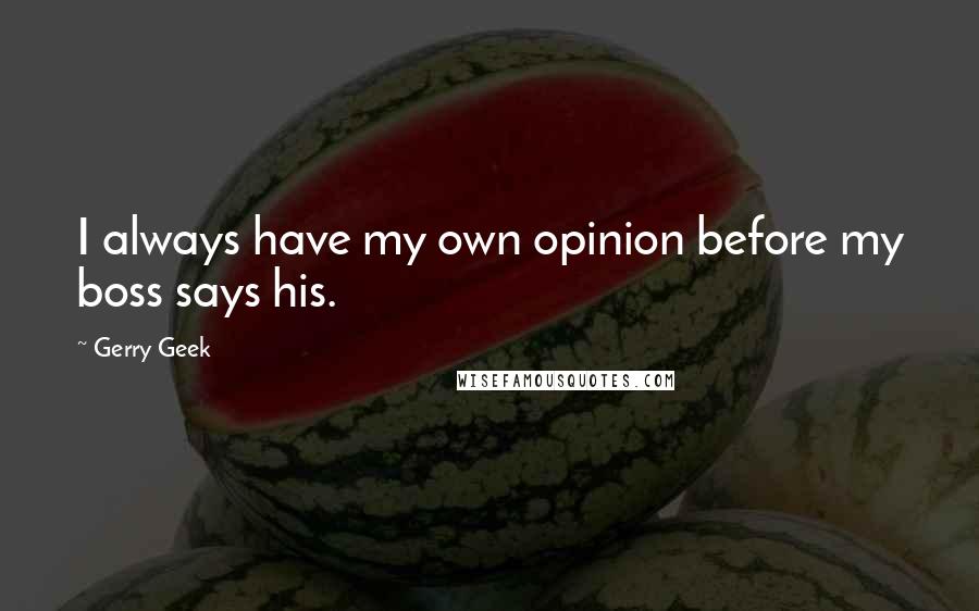 Gerry Geek quotes: I always have my own opinion before my boss says his.