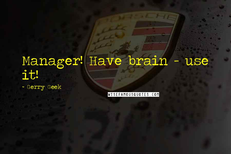 Gerry Geek quotes: Manager! Have brain - use it!