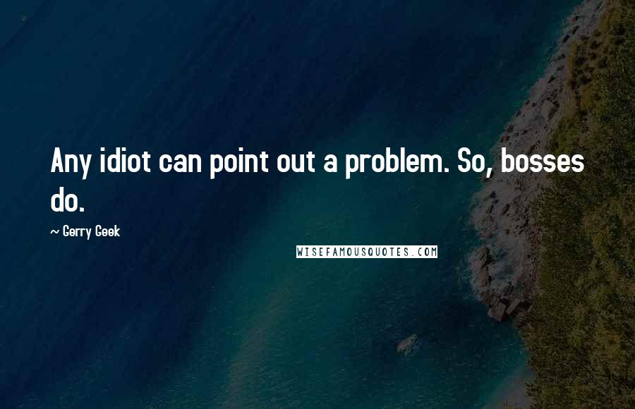 Gerry Geek quotes: Any idiot can point out a problem. So, bosses do.