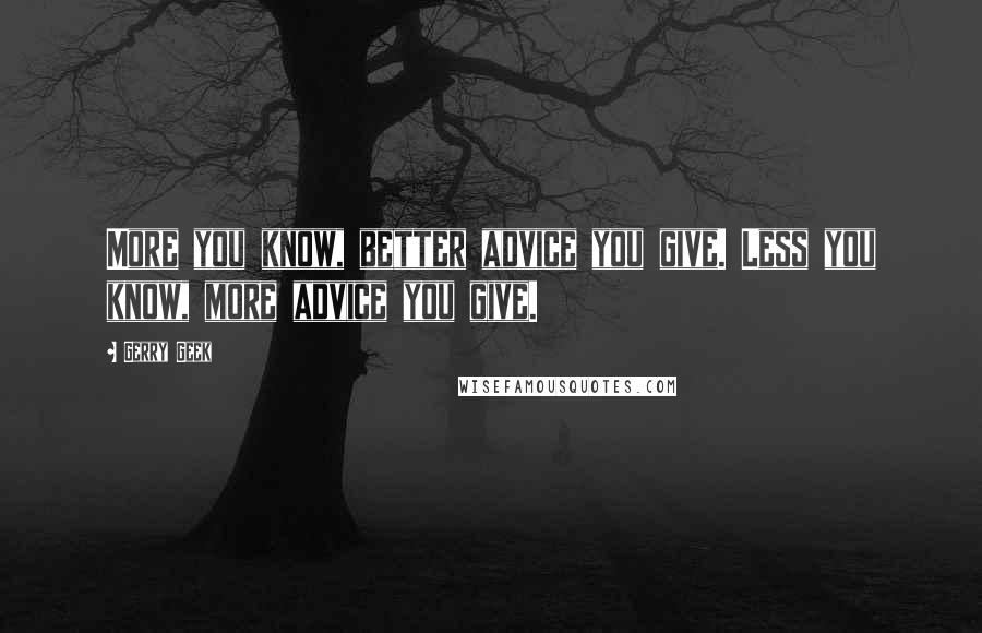 Gerry Geek quotes: More you know, better advice you give. Less you know, more advice you give.
