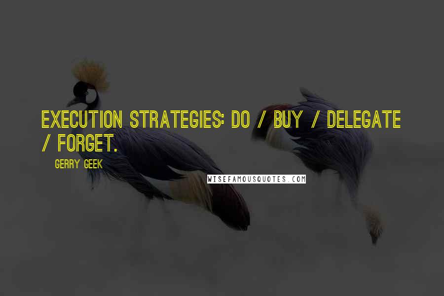 Gerry Geek quotes: Execution strategies: do / buy / delegate / forget.