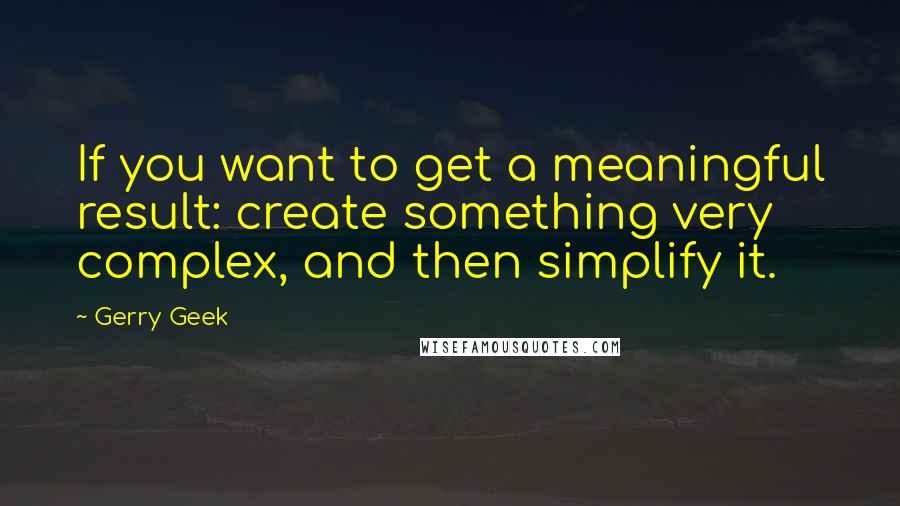 Gerry Geek quotes: If you want to get a meaningful result: create something very complex, and then simplify it.