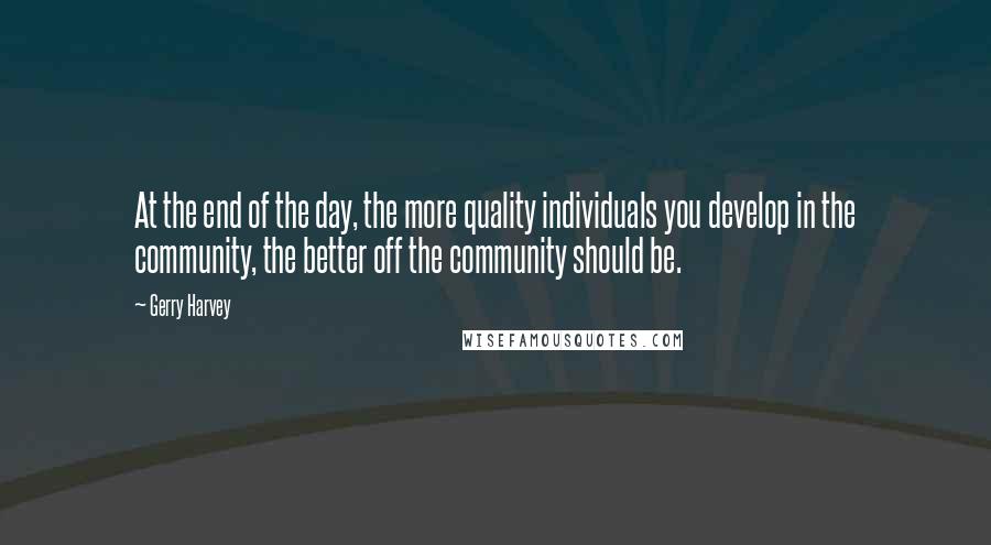 Gerry Harvey quotes: At the end of the day, the more quality individuals you develop in the community, the better off the community should be. Gerry Harvey quotes: At the end of the day, the more quality individuals you develop in the community, the better off the community should be.