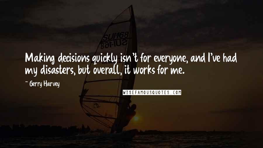 Gerry Harvey quotes: Making decisions quickly isn't for everyone, and I've had my disasters, but overall, it works for me. Gerry Harvey quotes: Making decisions quickly isn't for everyone, and I've had my disasters, but overall, it works for me.