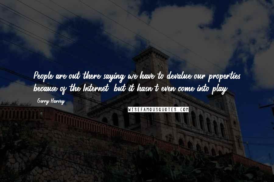 Gerry Harvey quotes: People are out there saying we have to devalue our properties because of the Internet, but it hasn't even come into play! Gerry Harvey quotes: People are out there saying we have to devalue our properties because of the Internet, but it hasn't even come into play!