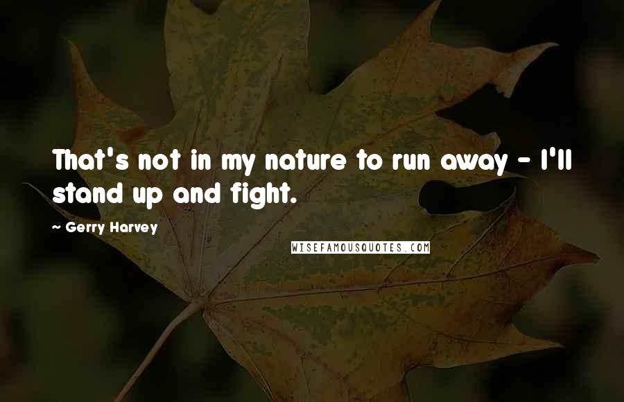 Gerry Harvey quotes: That's not in my nature to run away - I'll stand up and fight.