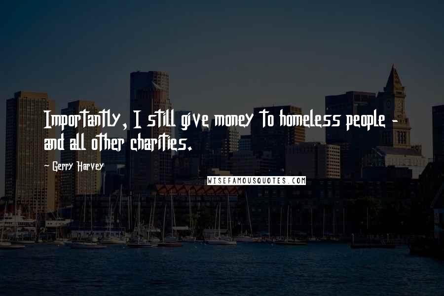 Gerry Harvey quotes: Importantly, I still give money to homeless people - and all other charities.