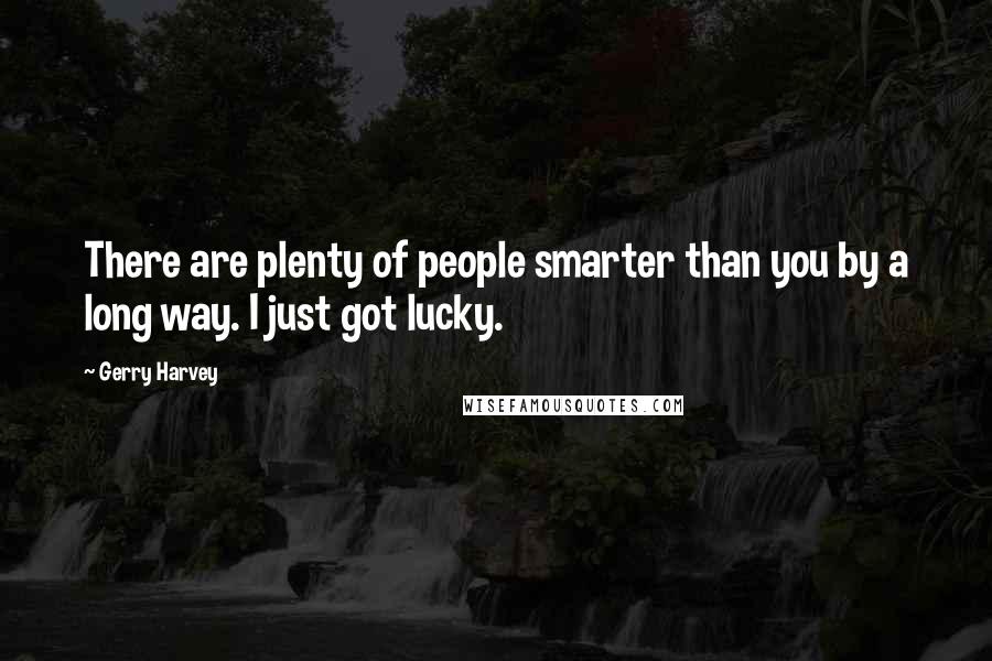 Gerry Harvey quotes: There are plenty of people smarter than you by a long way. I just got lucky.
