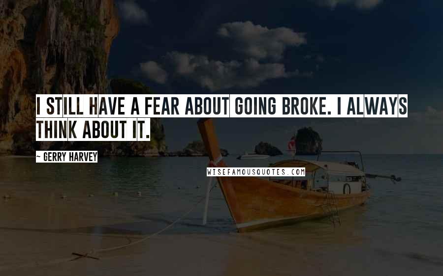 Gerry Harvey quotes: I still have a fear about going broke. I always think about it.