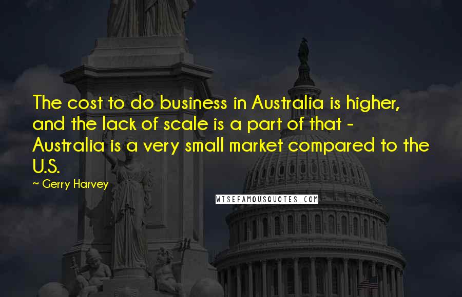 Gerry Harvey quotes: The cost to do business in Australia is higher, and the lack of scale is a part of that - Australia is a very small market compared to the U.S. Gerry Harvey quotes: The cost to do business in Australia is higher, and the lack of scale is a part of that - Australia is a very small market compared to the U.S.