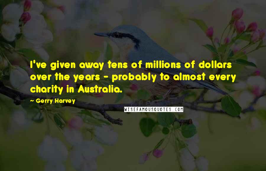 Gerry Harvey quotes: I've given away tens of millions of dollars over the years - probably to almost every charity in Australia. Gerry Harvey quotes: I've given away tens of millions of dollars over the years - probably to almost every charity in Australia.