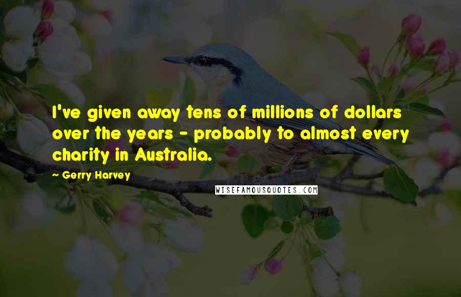 Gerry Harvey quotes: I've given away tens of millions of dollars over the years - probably to almost every charity in Australia.