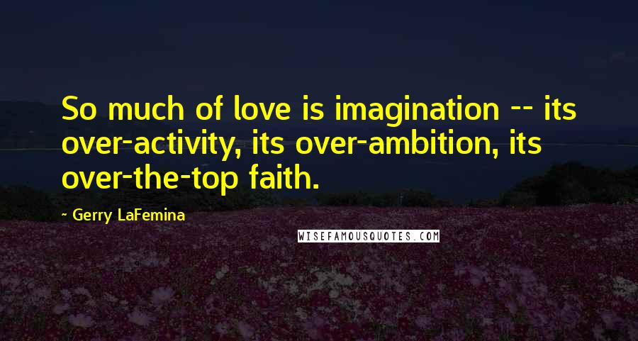 Gerry LaFemina quotes: So much of love is imagination -- its over-activity, its over-ambition, its over-the-top faith.