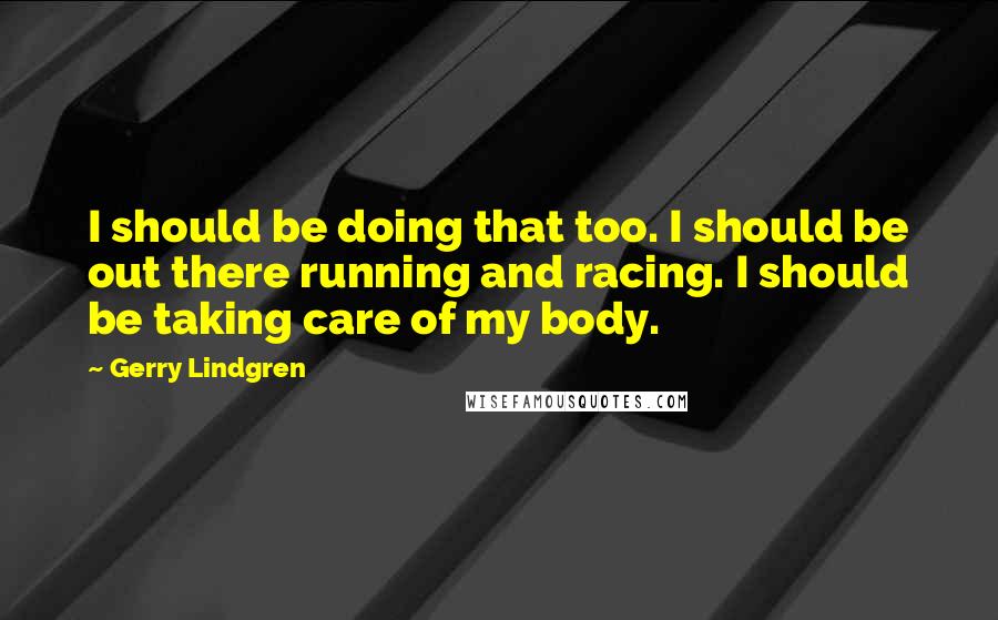 Gerry Lindgren quotes: I should be doing that too. I should be out there running and racing. I should be taking care of my body.