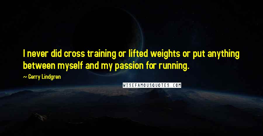 Gerry Lindgren quotes: I never did cross training or lifted weights or put anything between myself and my passion for running.