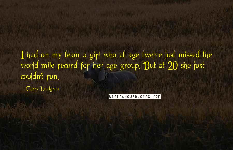 Gerry Lindgren quotes: I had on my team a girl who at age twelve just missed the world mile record for her age group. But at 20 she just couldn't run.