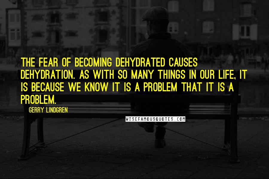 Gerry Lindgren quotes: The FEAR of becoming dehydrated causes dehydration. As with so many things in our life, it is because we KNOW it is a problem that it is a problem.