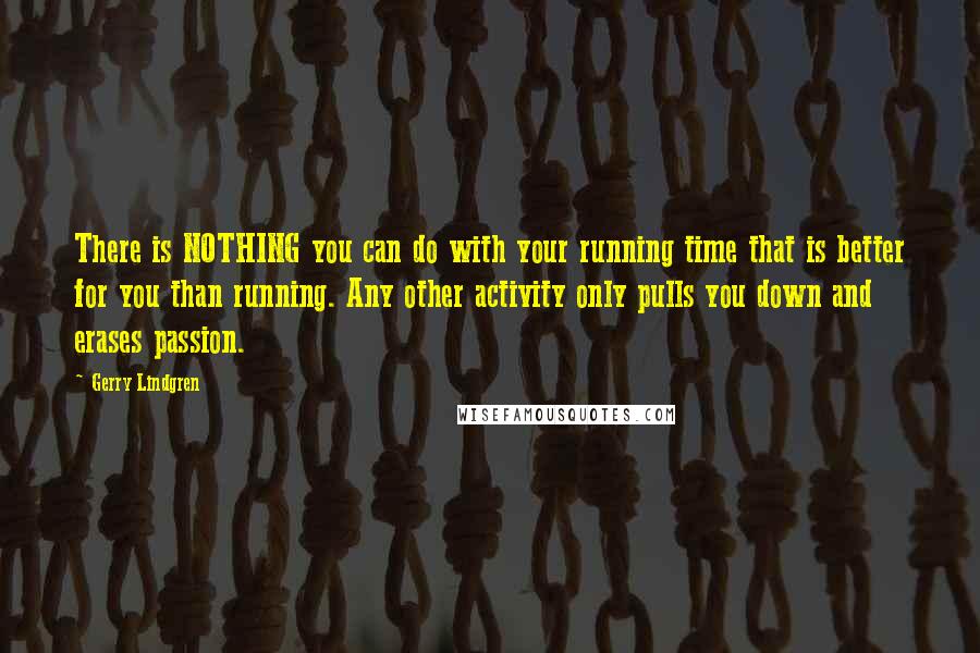 Gerry Lindgren quotes: There is NOTHING you can do with your running time that is better for you than running. Any other activity only pulls you down and erases passion.