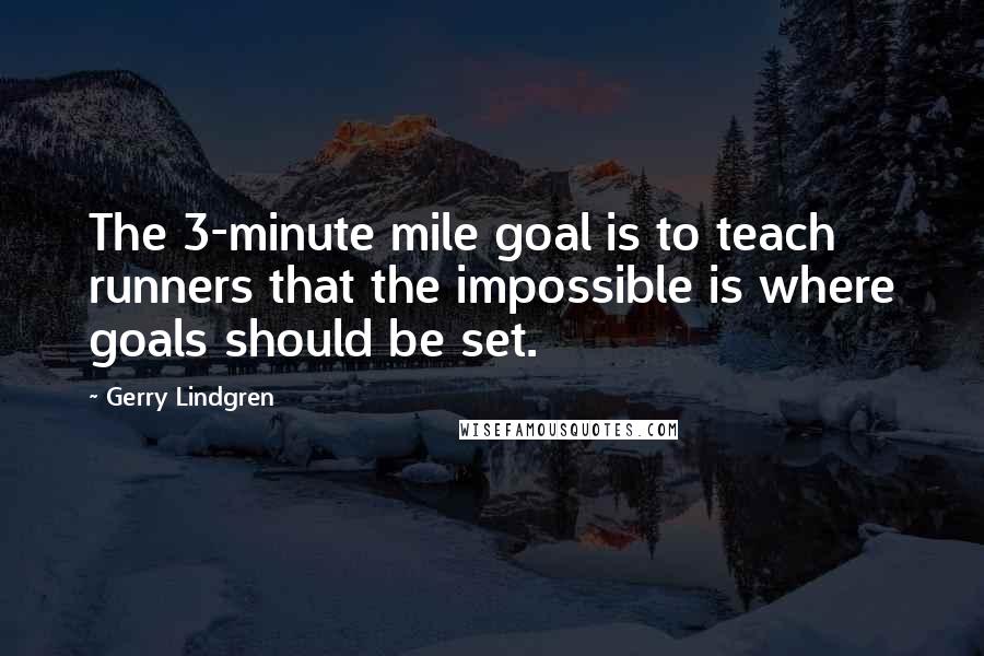 Gerry Lindgren quotes: The 3-minute mile goal is to teach runners that the impossible is where goals should be set.