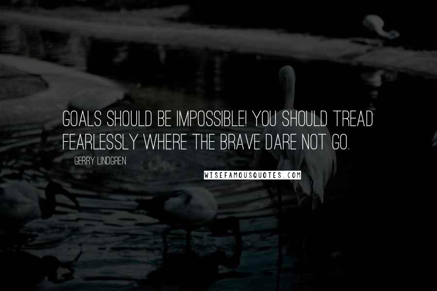 Gerry Lindgren quotes: Goals should be impossible! You should tread FEARLESSLY where the brave dare not go.