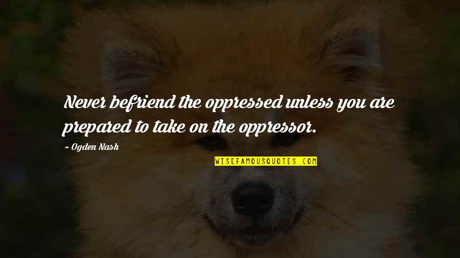 Gerry Lindgren Quotes By Ogden Nash: Never befriend the oppressed unless you are prepared