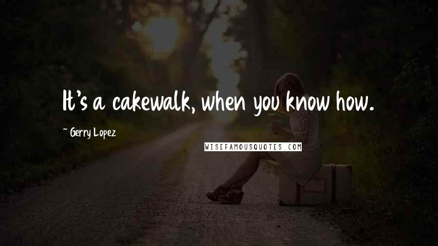Gerry Lopez quotes: It's a cakewalk, when you know how.