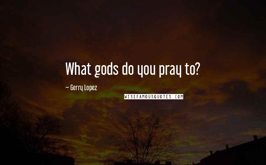 Gerry Lopez quotes: What gods do you pray to?