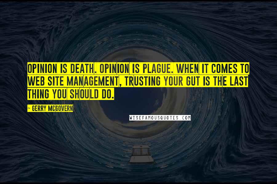 Gerry McGovern quotes: Opinion is death. Opinion is plague. When it comes to web site management, trusting your gut is the last thing you should do.