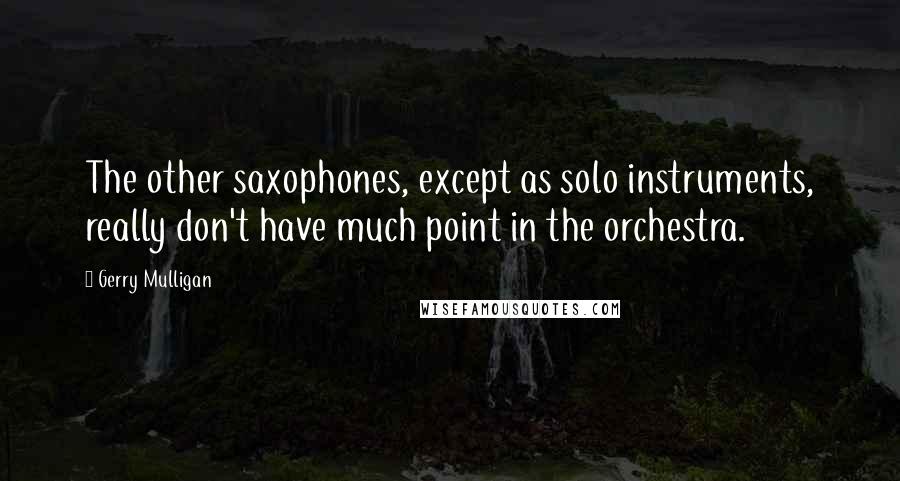 Gerry Mulligan quotes: The other saxophones, except as solo instruments, really don't have much point in the orchestra.