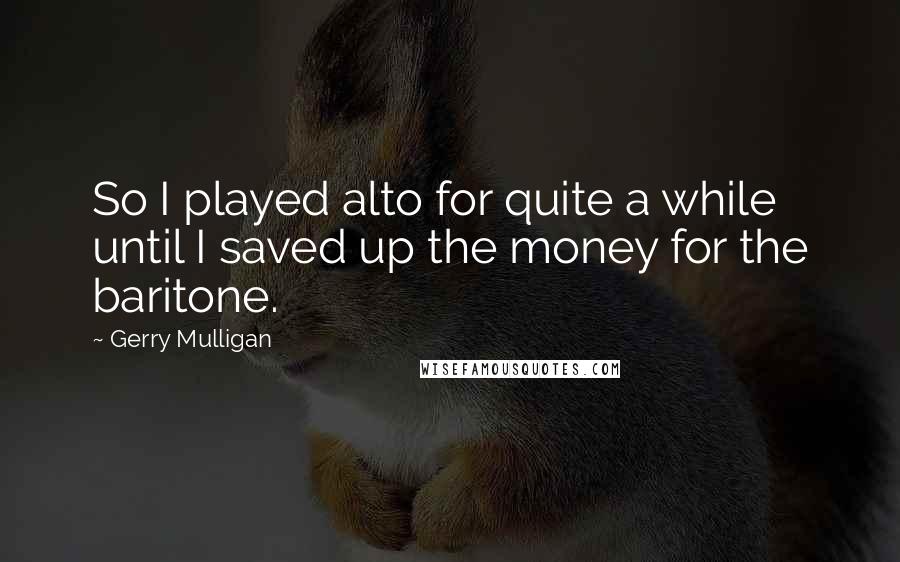 Gerry Mulligan quotes: So I played alto for quite a while until I saved up the money for the baritone.