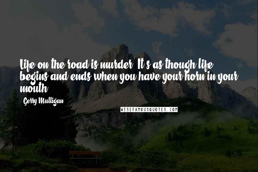Gerry Mulligan quotes: Life on the road is murder. It's as though life begins and ends when you have your horn in your mouth. Gerry Mulligan quotes: Life on the road is murder. It's as though life begins and ends when you have your horn in your mouth.