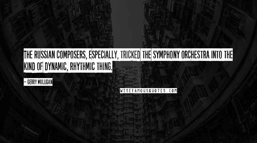 Gerry Mulligan quotes: The Russian composers, especially, tricked the symphony orchestra into the kind of dynamic, rhythmic thing. Gerry Mulligan quotes: The Russian composers, especially, tricked the symphony orchestra into the kind of dynamic, rhythmic thing.