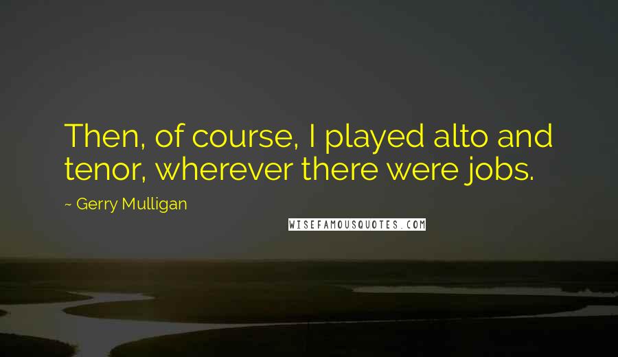 Gerry Mulligan quotes: Then, of course, I played alto and tenor, wherever there were jobs.