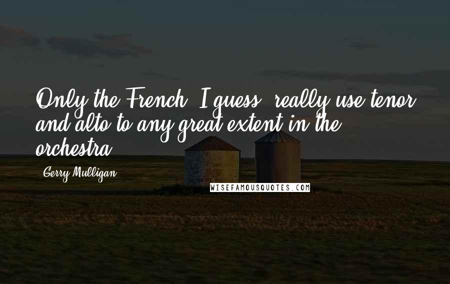 Gerry Mulligan quotes: Only the French, I guess, really use tenor and alto to any great extent in the orchestra.