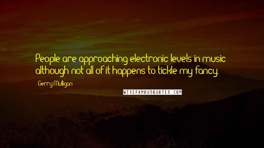 Gerry Mulligan quotes: People are approaching electronic levels in music; although not all of it happens to tickle my fancy.